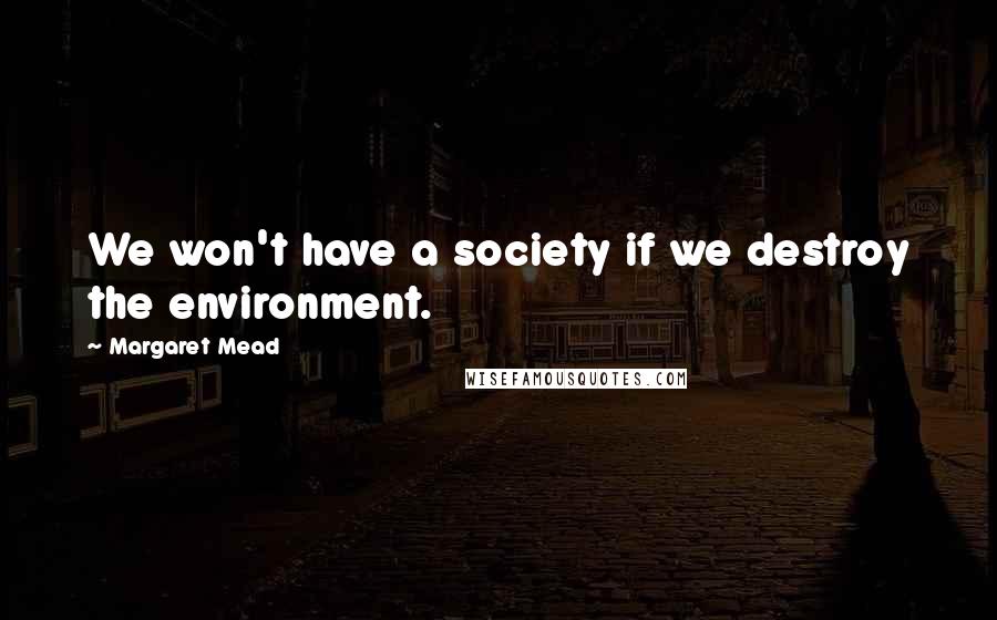 Margaret Mead Quotes: We won't have a society if we destroy the environment.