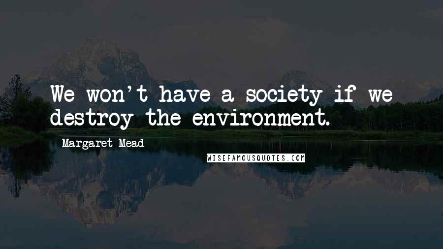 Margaret Mead Quotes: We won't have a society if we destroy the environment.