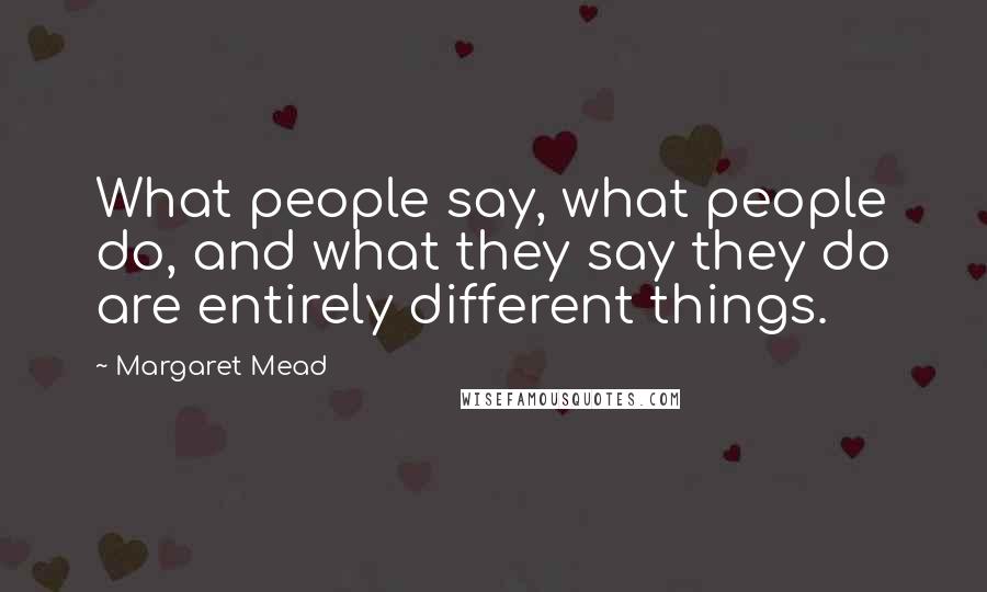 Margaret Mead Quotes: What people say, what people do, and what they say they do are entirely different things.