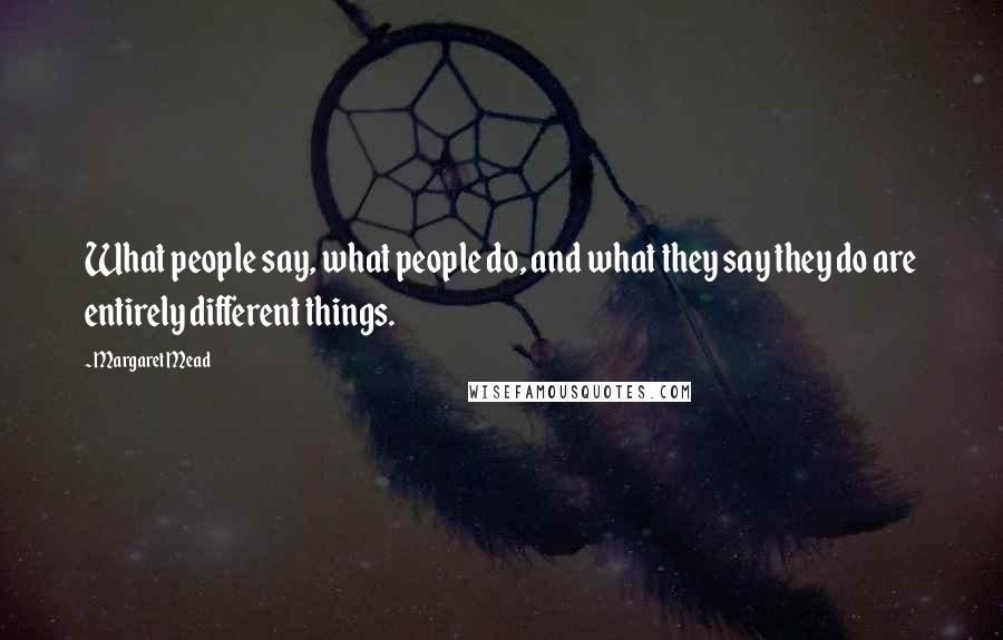 Margaret Mead Quotes: What people say, what people do, and what they say they do are entirely different things.