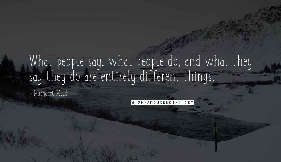 Margaret Mead Quotes: What people say, what people do, and what they say they do are entirely different things.