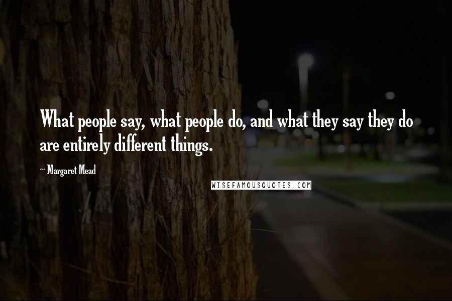 Margaret Mead Quotes: What people say, what people do, and what they say they do are entirely different things.