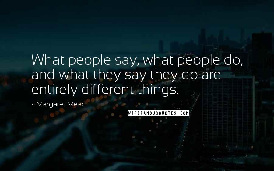 Margaret Mead Quotes: What people say, what people do, and what they say they do are entirely different things.