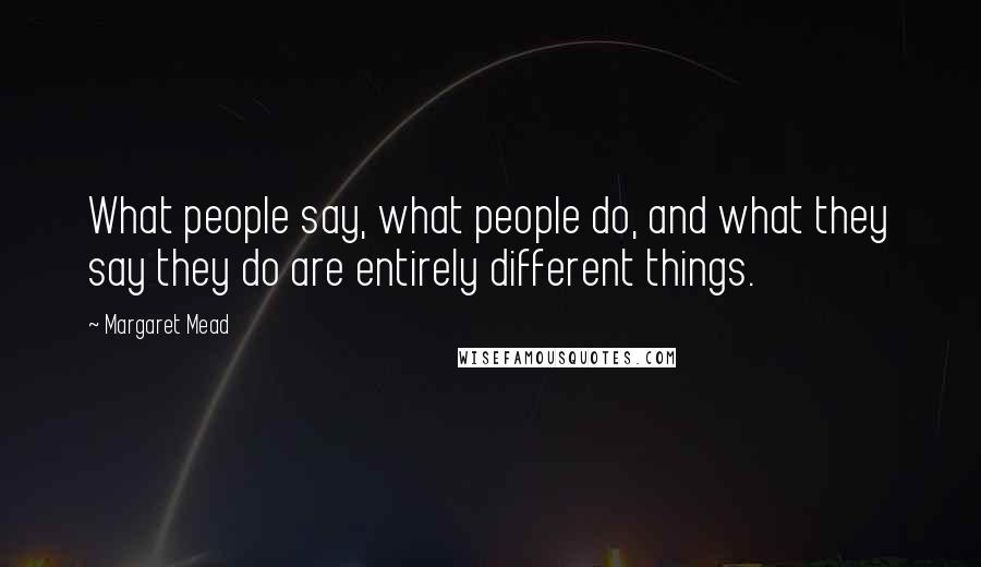 Margaret Mead Quotes: What people say, what people do, and what they say they do are entirely different things.