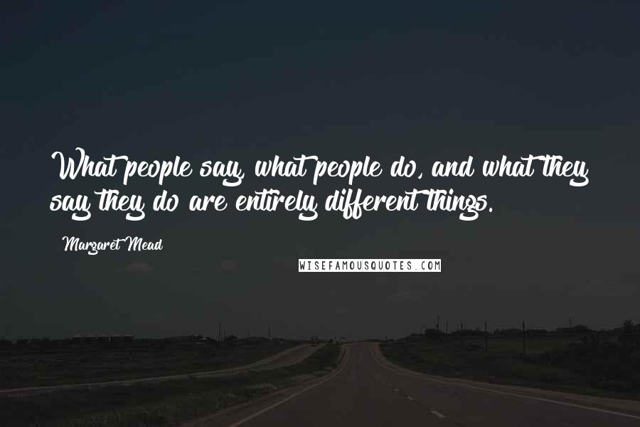 Margaret Mead Quotes: What people say, what people do, and what they say they do are entirely different things.