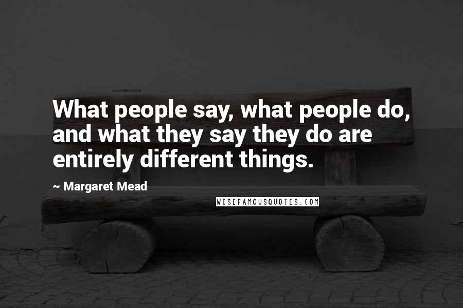 Margaret Mead Quotes: What people say, what people do, and what they say they do are entirely different things.