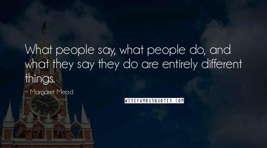 Margaret Mead Quotes: What people say, what people do, and what they say they do are entirely different things.