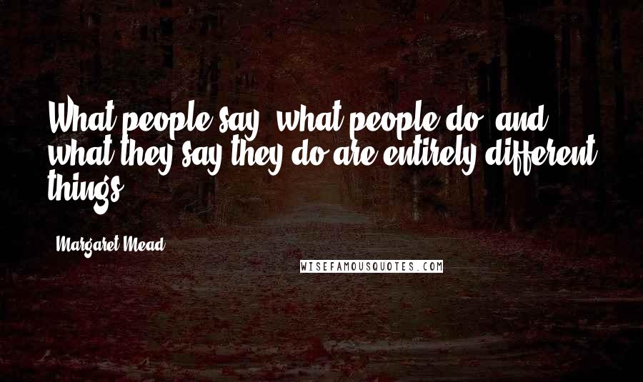 Margaret Mead Quotes: What people say, what people do, and what they say they do are entirely different things.
