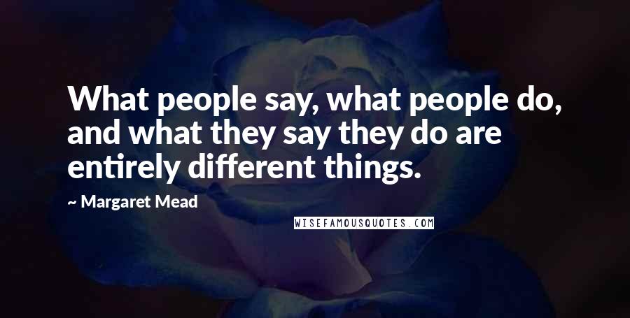 Margaret Mead Quotes: What people say, what people do, and what they say they do are entirely different things.