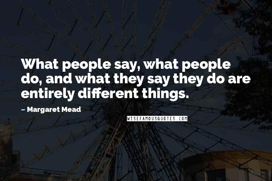 Margaret Mead Quotes: What people say, what people do, and what they say they do are entirely different things.