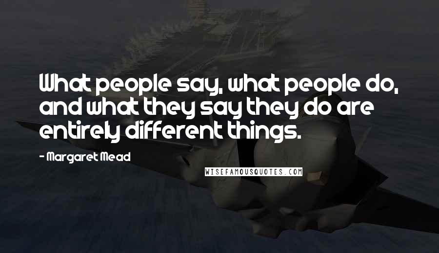 Margaret Mead Quotes: What people say, what people do, and what they say they do are entirely different things.