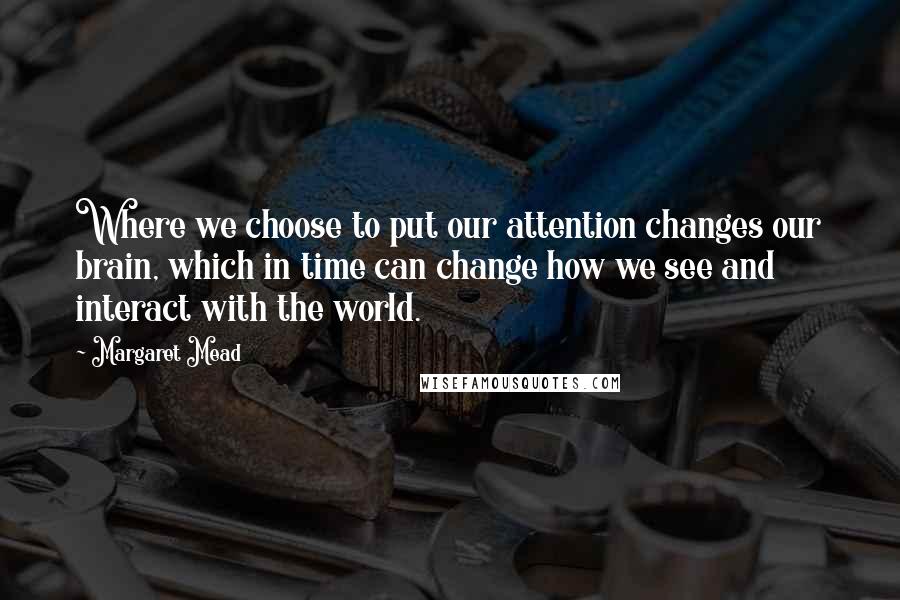 Margaret Mead Quotes: Where we choose to put our attention changes our brain, which in time can change how we see and interact with the world.