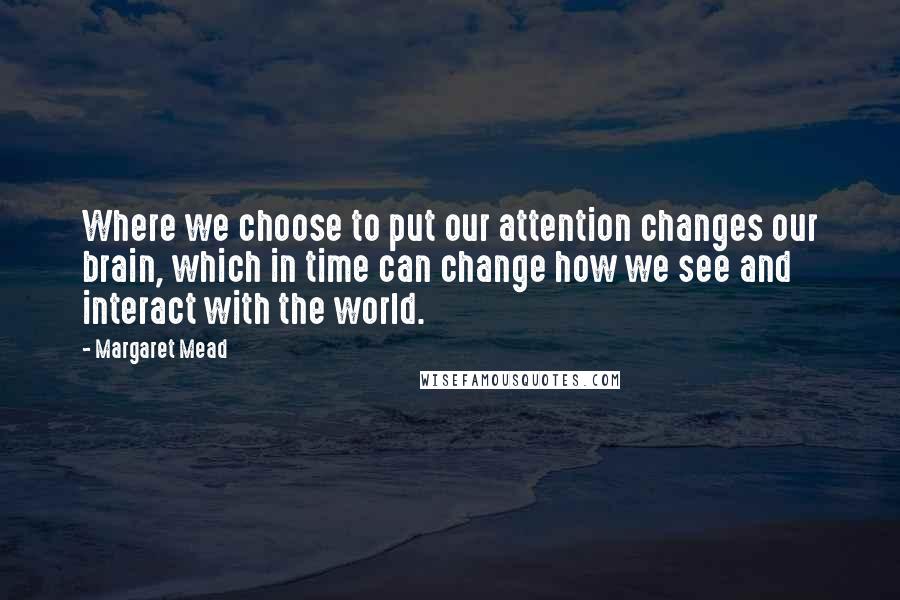 Margaret Mead Quotes: Where we choose to put our attention changes our brain, which in time can change how we see and interact with the world.