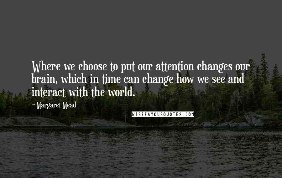 Margaret Mead Quotes: Where we choose to put our attention changes our brain, which in time can change how we see and interact with the world.