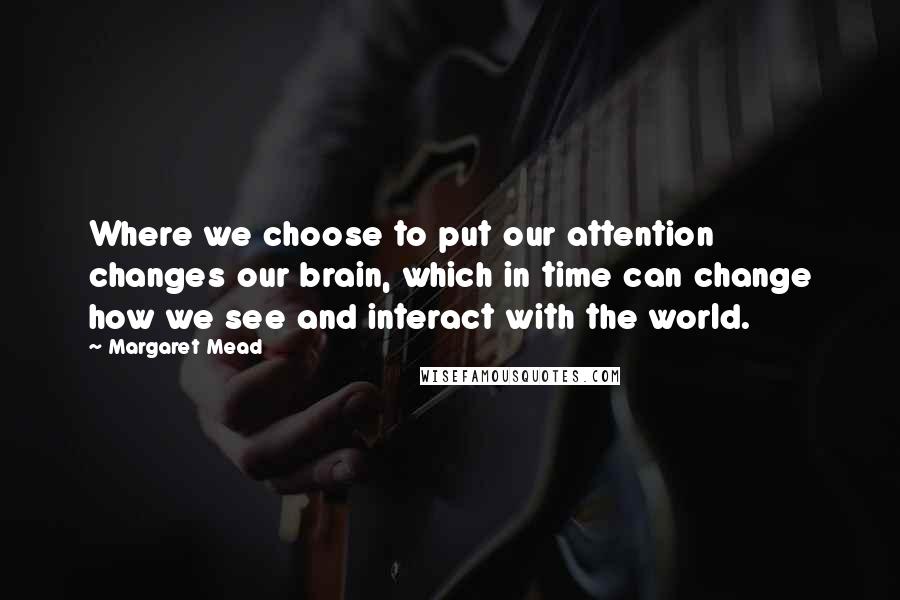Margaret Mead Quotes: Where we choose to put our attention changes our brain, which in time can change how we see and interact with the world.