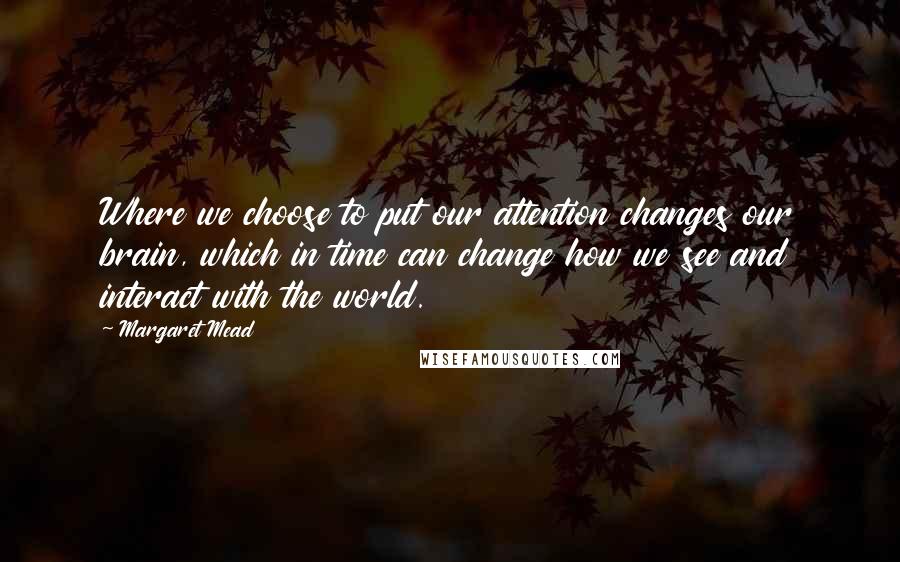 Margaret Mead Quotes: Where we choose to put our attention changes our brain, which in time can change how we see and interact with the world.