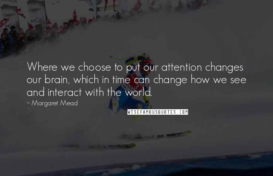 Margaret Mead Quotes: Where we choose to put our attention changes our brain, which in time can change how we see and interact with the world.