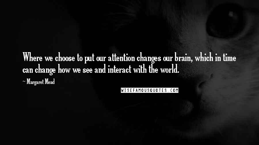 Margaret Mead Quotes: Where we choose to put our attention changes our brain, which in time can change how we see and interact with the world.