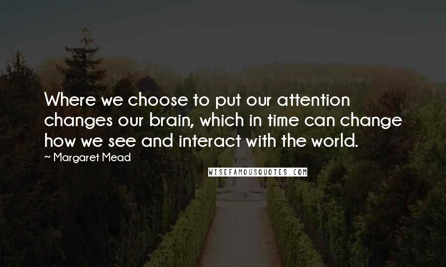 Margaret Mead Quotes: Where we choose to put our attention changes our brain, which in time can change how we see and interact with the world.