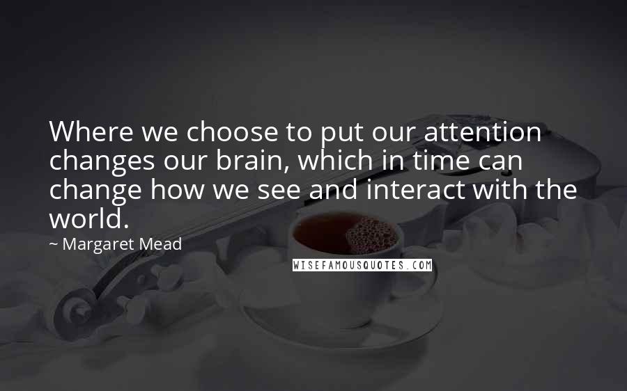 Margaret Mead Quotes: Where we choose to put our attention changes our brain, which in time can change how we see and interact with the world.