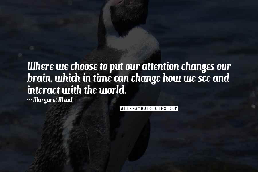 Margaret Mead Quotes: Where we choose to put our attention changes our brain, which in time can change how we see and interact with the world.