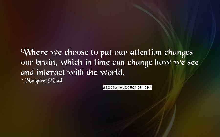 Margaret Mead Quotes: Where we choose to put our attention changes our brain, which in time can change how we see and interact with the world.