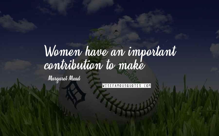 Margaret Mead Quotes: Women have an important contribution to make.