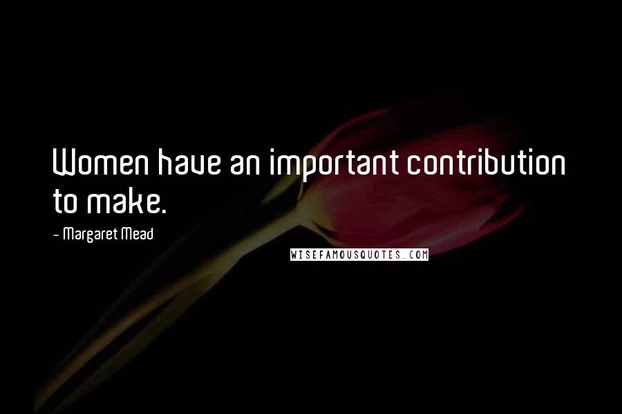 Margaret Mead Quotes: Women have an important contribution to make.
