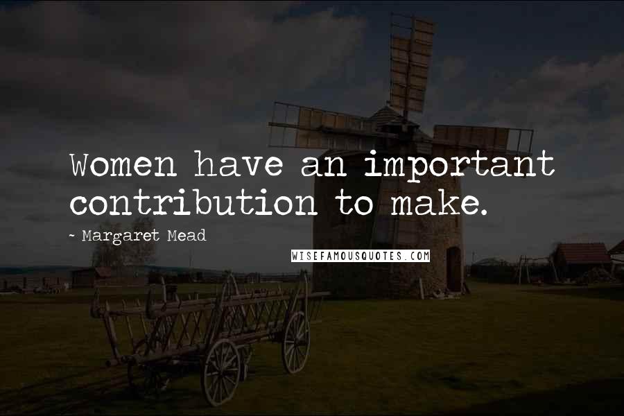 Margaret Mead Quotes: Women have an important contribution to make.
