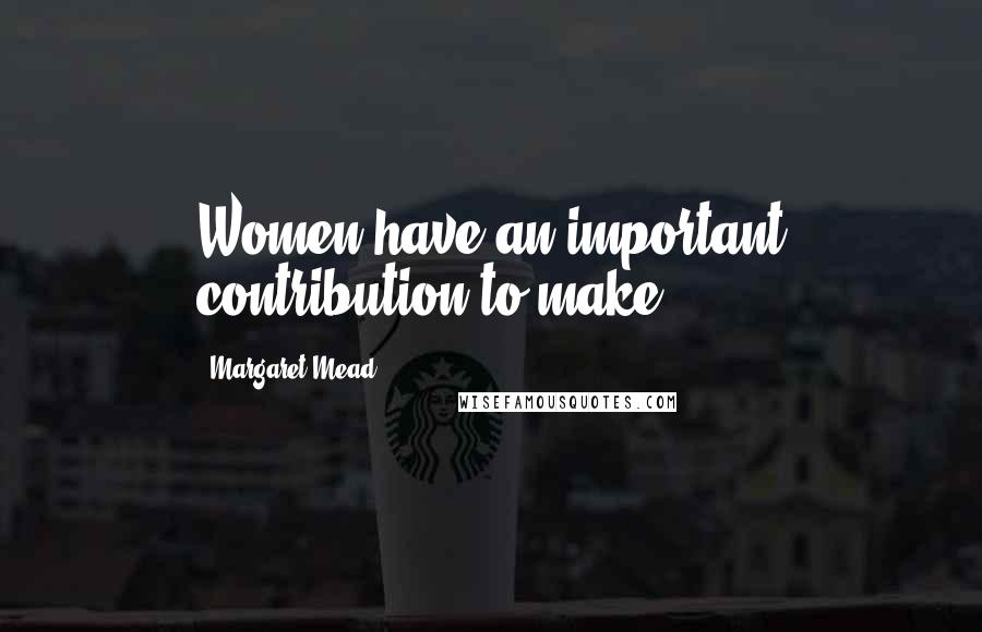 Margaret Mead Quotes: Women have an important contribution to make.