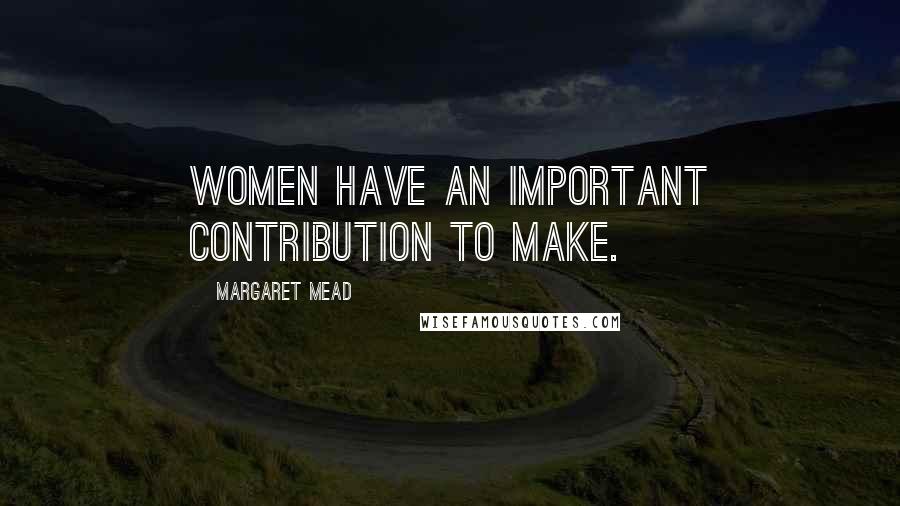 Margaret Mead Quotes: Women have an important contribution to make.