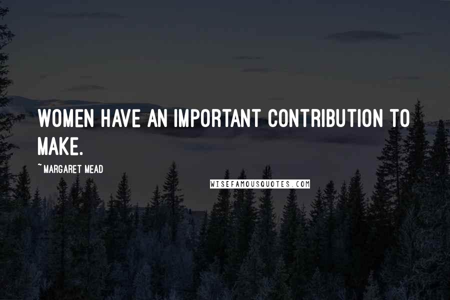 Margaret Mead Quotes: Women have an important contribution to make.