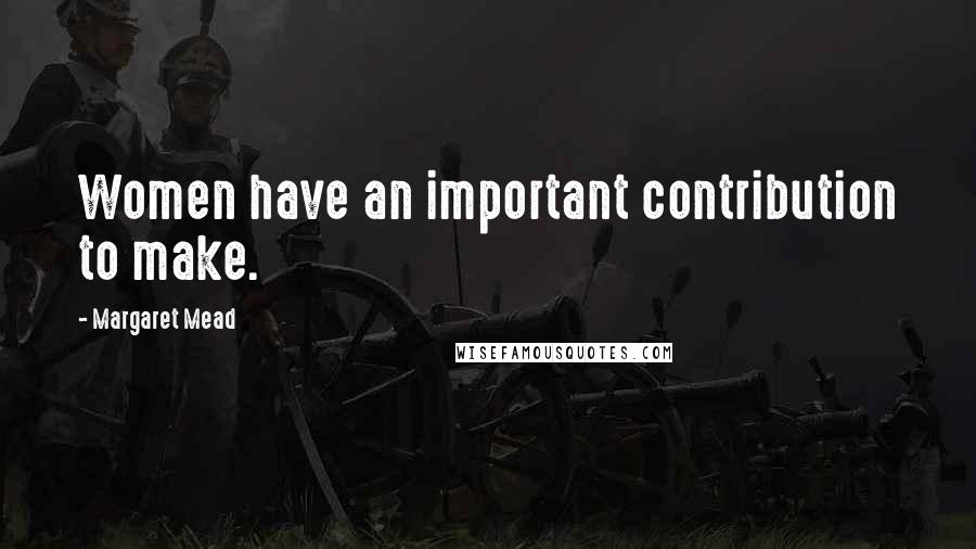 Margaret Mead Quotes: Women have an important contribution to make.