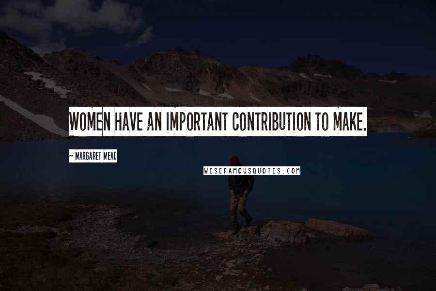 Margaret Mead Quotes: Women have an important contribution to make.