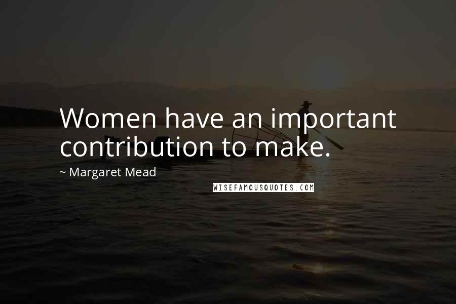 Margaret Mead Quotes: Women have an important contribution to make.