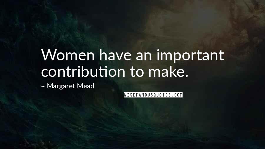 Margaret Mead Quotes: Women have an important contribution to make.