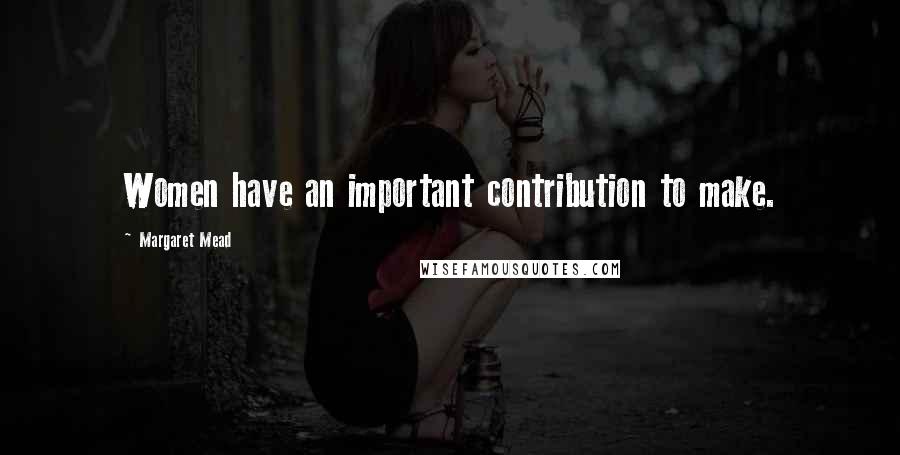 Margaret Mead Quotes: Women have an important contribution to make.