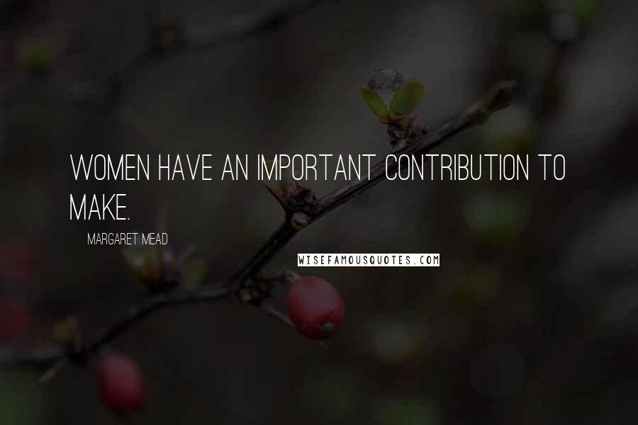 Margaret Mead Quotes: Women have an important contribution to make.