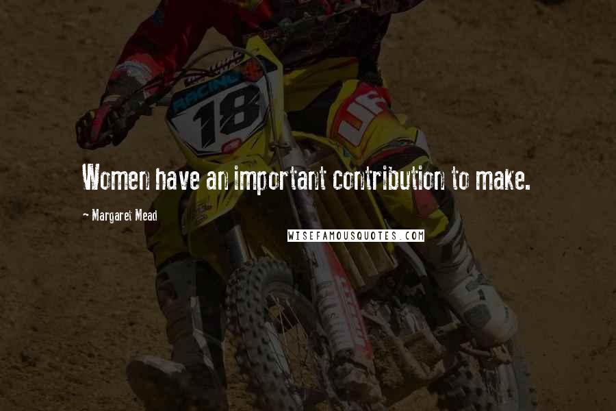 Margaret Mead Quotes: Women have an important contribution to make.