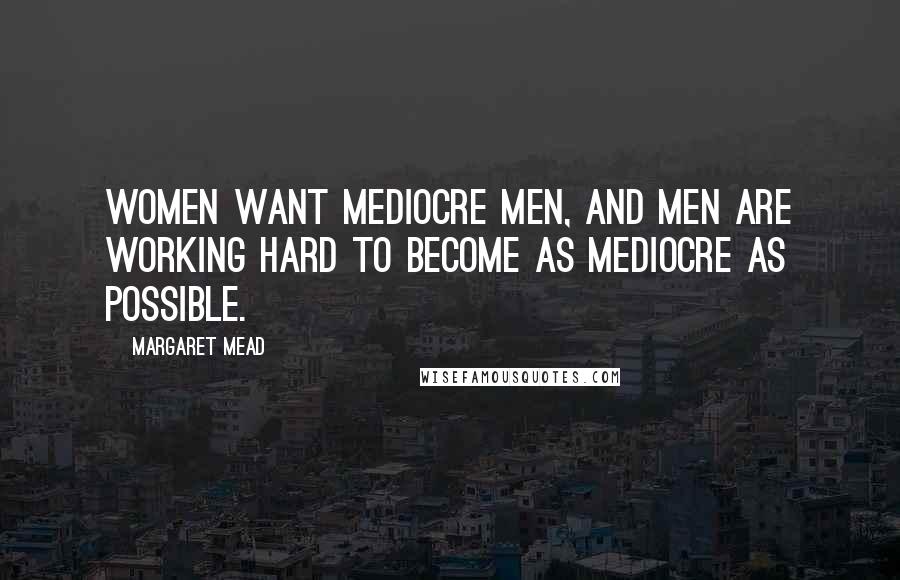 Margaret Mead Quotes: Women want mediocre men, and men are working hard to become as mediocre as possible.