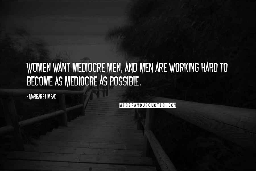 Margaret Mead Quotes: Women want mediocre men, and men are working hard to become as mediocre as possible.