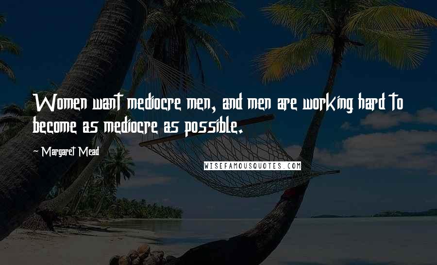 Margaret Mead Quotes: Women want mediocre men, and men are working hard to become as mediocre as possible.