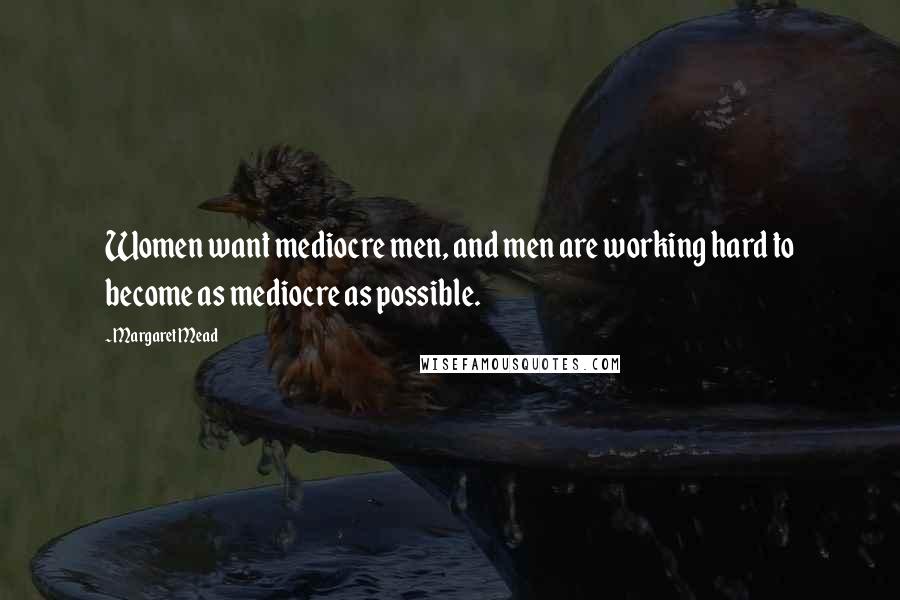 Margaret Mead Quotes: Women want mediocre men, and men are working hard to become as mediocre as possible.