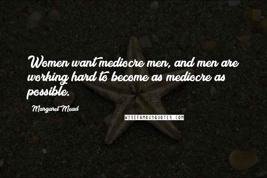 Margaret Mead Quotes: Women want mediocre men, and men are working hard to become as mediocre as possible.