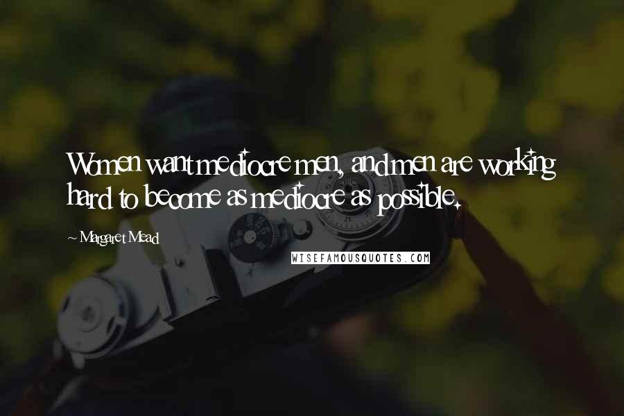 Margaret Mead Quotes: Women want mediocre men, and men are working hard to become as mediocre as possible.