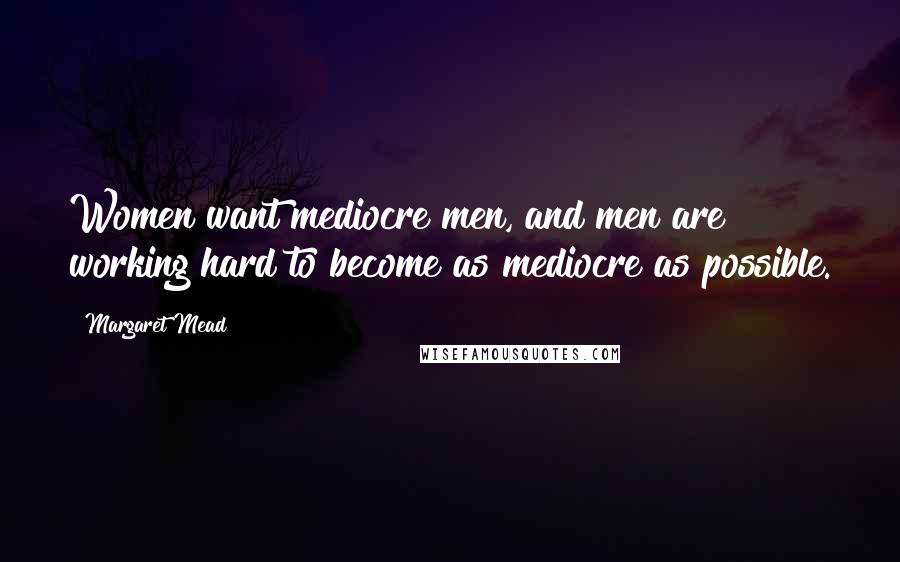 Margaret Mead Quotes: Women want mediocre men, and men are working hard to become as mediocre as possible.