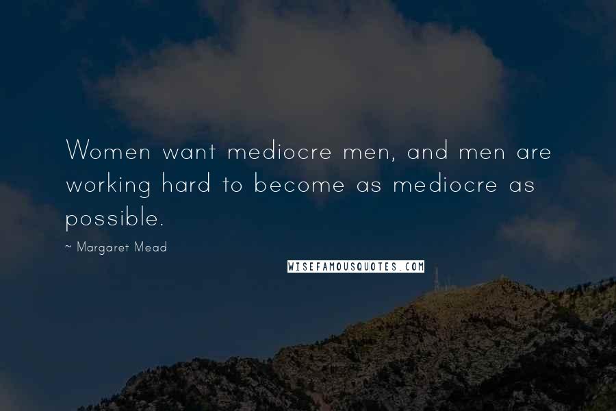 Margaret Mead Quotes: Women want mediocre men, and men are working hard to become as mediocre as possible.