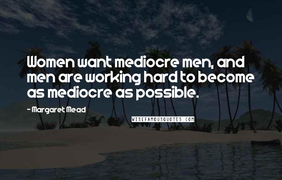 Margaret Mead Quotes: Women want mediocre men, and men are working hard to become as mediocre as possible.