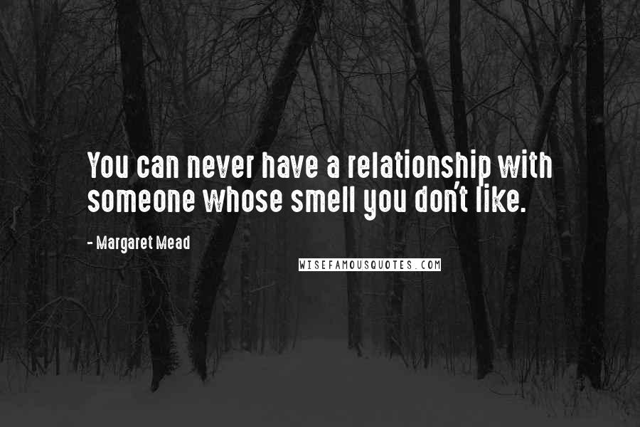 Margaret Mead Quotes: You can never have a relationship with someone whose smell you don't like.