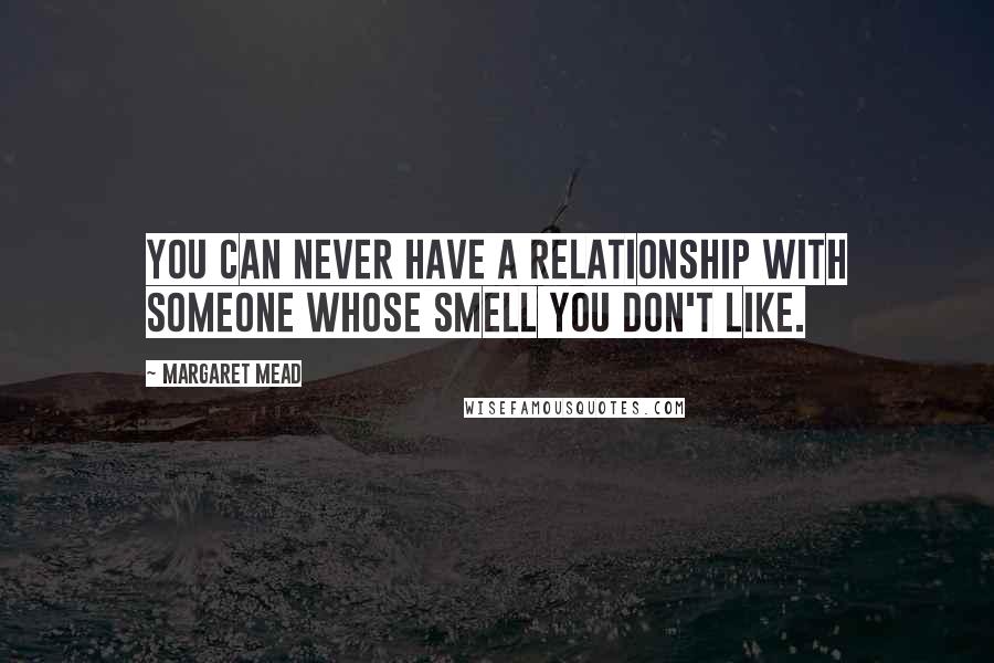 Margaret Mead Quotes: You can never have a relationship with someone whose smell you don't like.